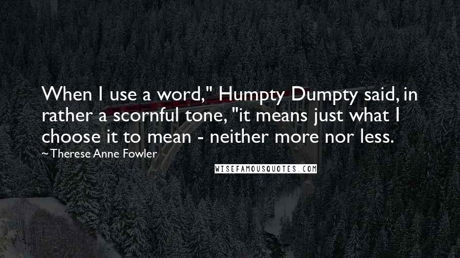 Therese Anne Fowler Quotes: When I use a word," Humpty Dumpty said, in rather a scornful tone, "it means just what I choose it to mean - neither more nor less.