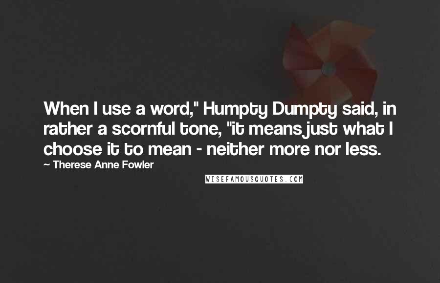 Therese Anne Fowler Quotes: When I use a word," Humpty Dumpty said, in rather a scornful tone, "it means just what I choose it to mean - neither more nor less.