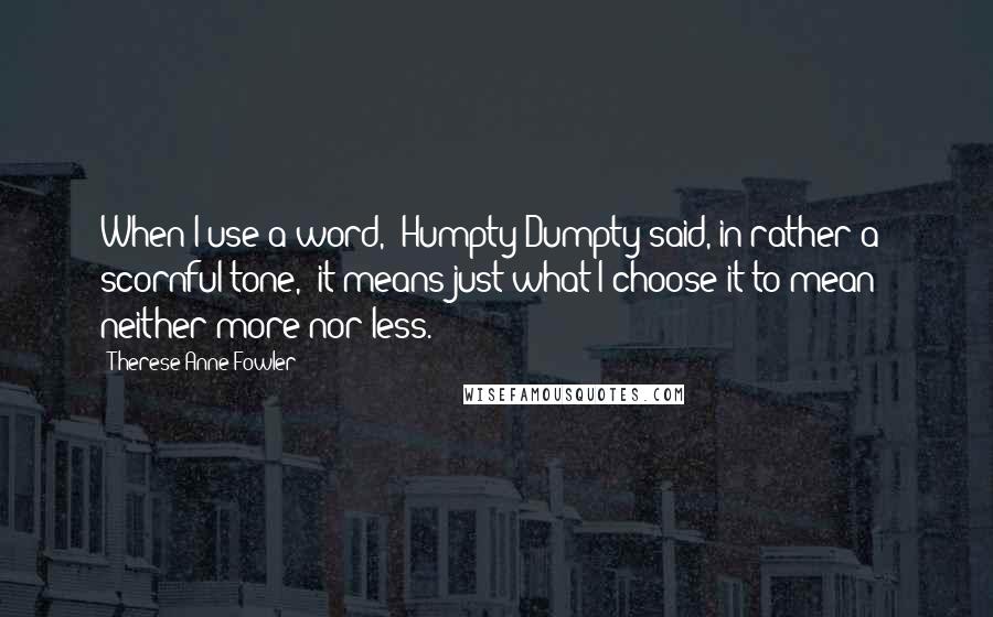 Therese Anne Fowler Quotes: When I use a word," Humpty Dumpty said, in rather a scornful tone, "it means just what I choose it to mean - neither more nor less.