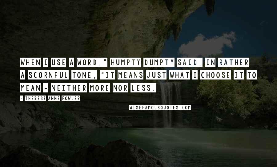 Therese Anne Fowler Quotes: When I use a word," Humpty Dumpty said, in rather a scornful tone, "it means just what I choose it to mean - neither more nor less.