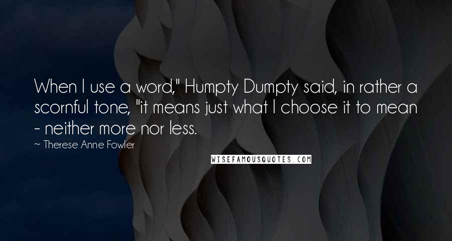 Therese Anne Fowler Quotes: When I use a word," Humpty Dumpty said, in rather a scornful tone, "it means just what I choose it to mean - neither more nor less.