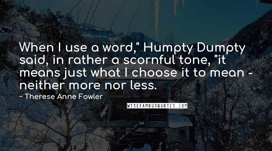 Therese Anne Fowler Quotes: When I use a word," Humpty Dumpty said, in rather a scornful tone, "it means just what I choose it to mean - neither more nor less.