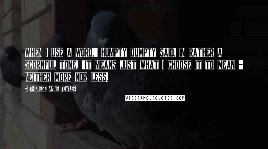 Therese Anne Fowler Quotes: When I use a word," Humpty Dumpty said, in rather a scornful tone, "it means just what I choose it to mean - neither more nor less.