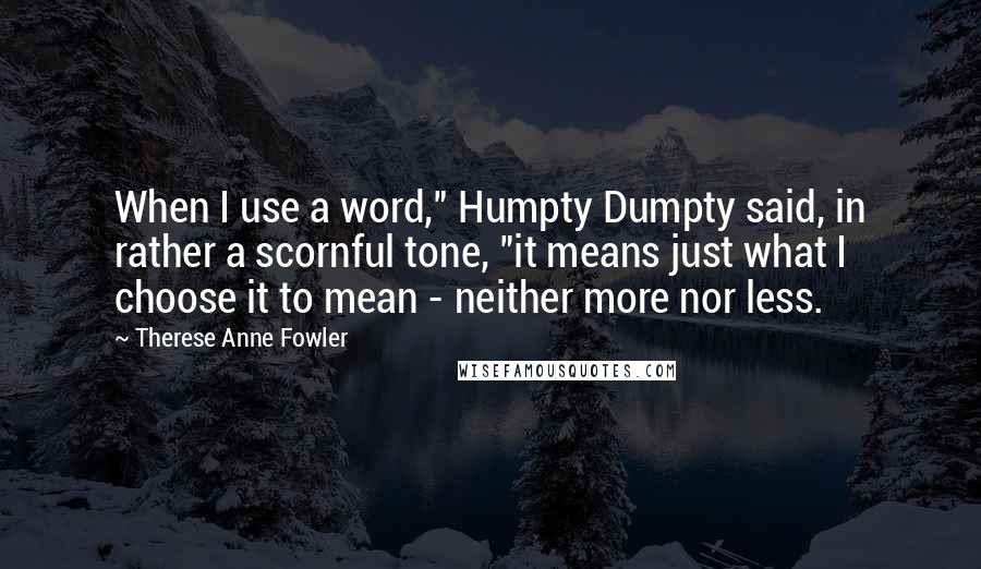 Therese Anne Fowler Quotes: When I use a word," Humpty Dumpty said, in rather a scornful tone, "it means just what I choose it to mean - neither more nor less.