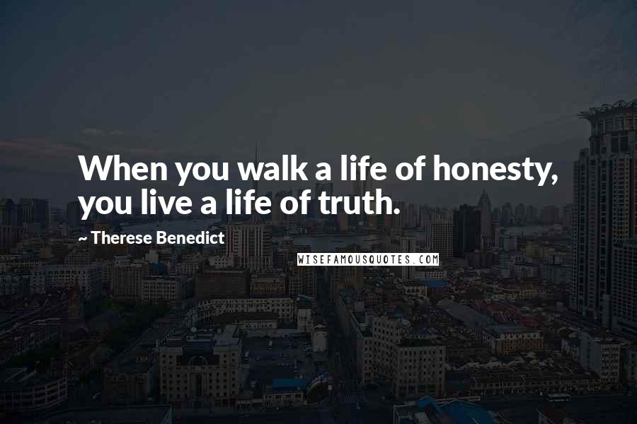 Therese Benedict Quotes: When you walk a life of honesty, you live a life of truth.