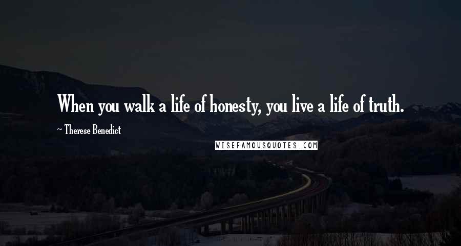 Therese Benedict Quotes: When you walk a life of honesty, you live a life of truth.