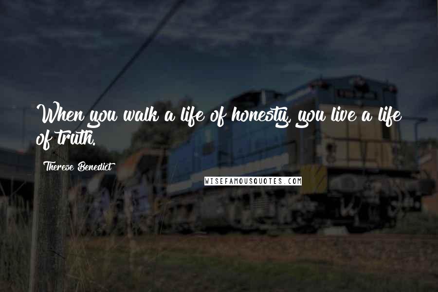 Therese Benedict Quotes: When you walk a life of honesty, you live a life of truth.