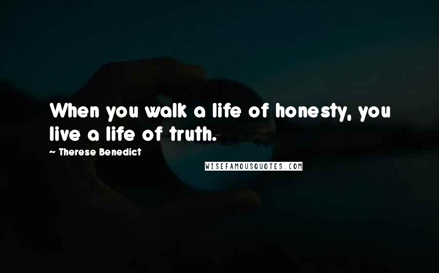 Therese Benedict Quotes: When you walk a life of honesty, you live a life of truth.