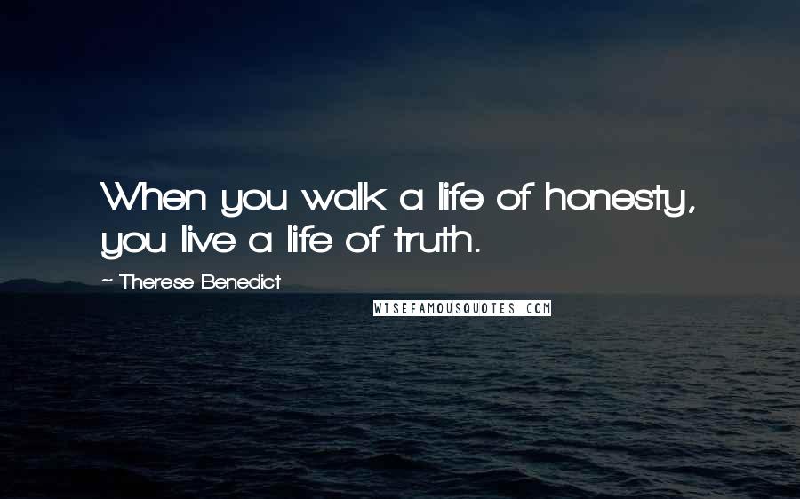 Therese Benedict Quotes: When you walk a life of honesty, you live a life of truth.
