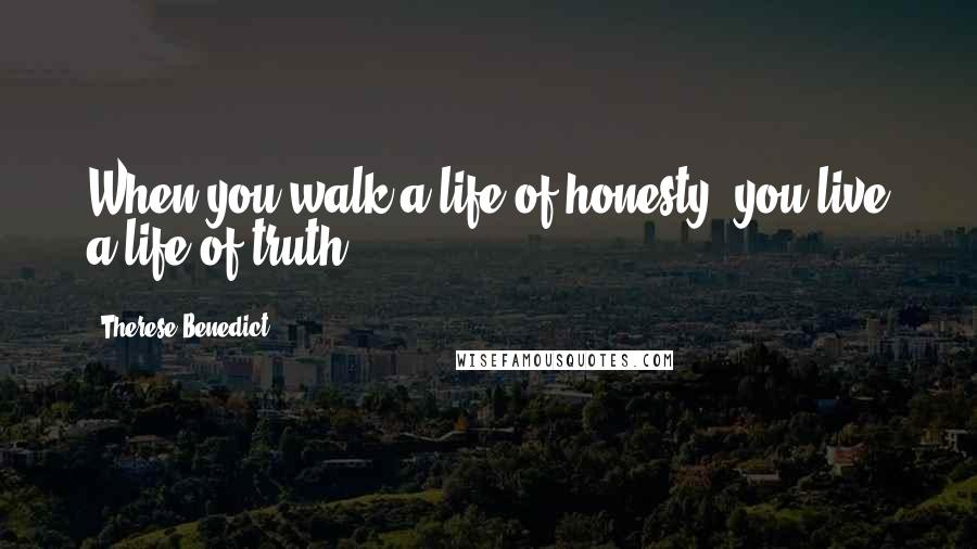 Therese Benedict Quotes: When you walk a life of honesty, you live a life of truth.