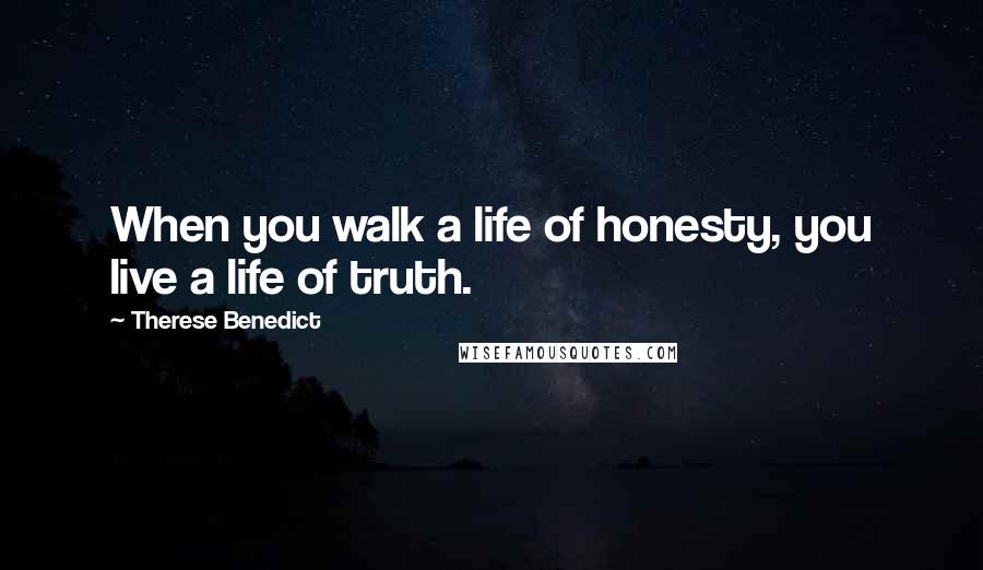 Therese Benedict Quotes: When you walk a life of honesty, you live a life of truth.