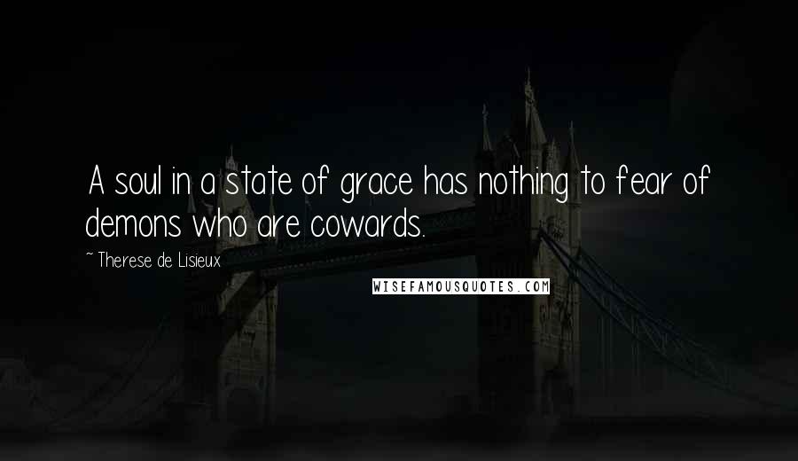 Therese De Lisieux Quotes: A soul in a state of grace has nothing to fear of demons who are cowards.