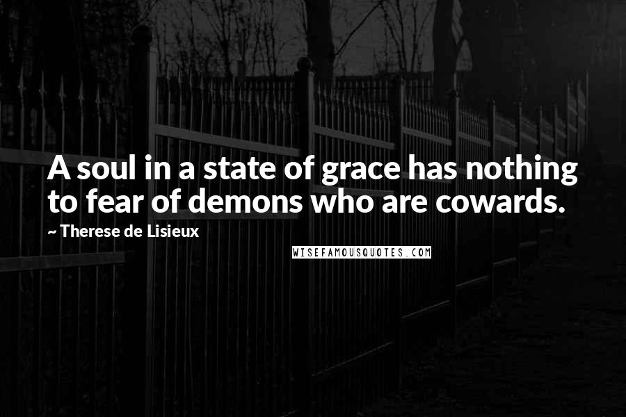 Therese De Lisieux Quotes: A soul in a state of grace has nothing to fear of demons who are cowards.