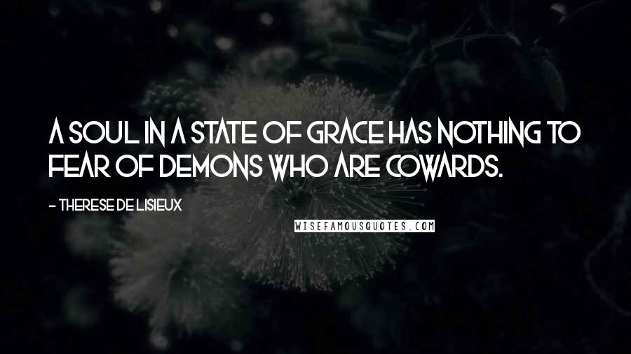 Therese De Lisieux Quotes: A soul in a state of grace has nothing to fear of demons who are cowards.