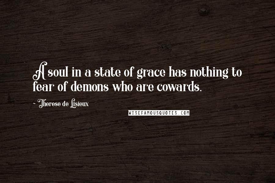 Therese De Lisieux Quotes: A soul in a state of grace has nothing to fear of demons who are cowards.