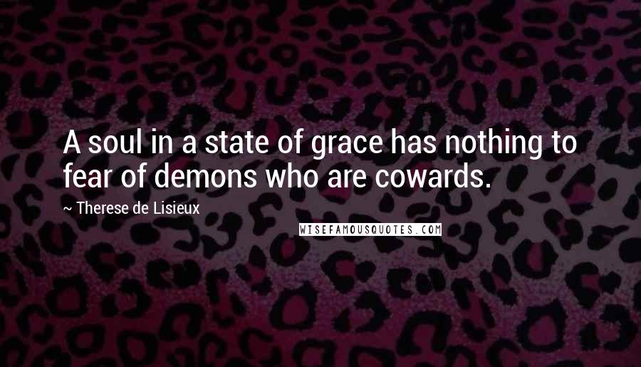 Therese De Lisieux Quotes: A soul in a state of grace has nothing to fear of demons who are cowards.