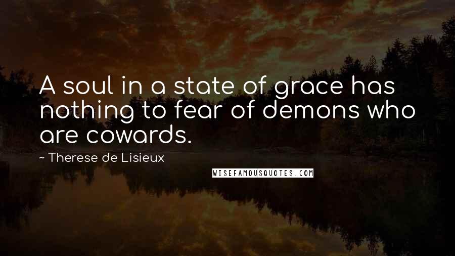Therese De Lisieux Quotes: A soul in a state of grace has nothing to fear of demons who are cowards.