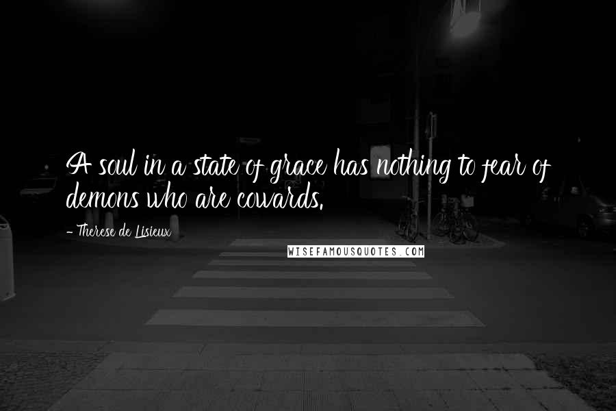 Therese De Lisieux Quotes: A soul in a state of grace has nothing to fear of demons who are cowards.