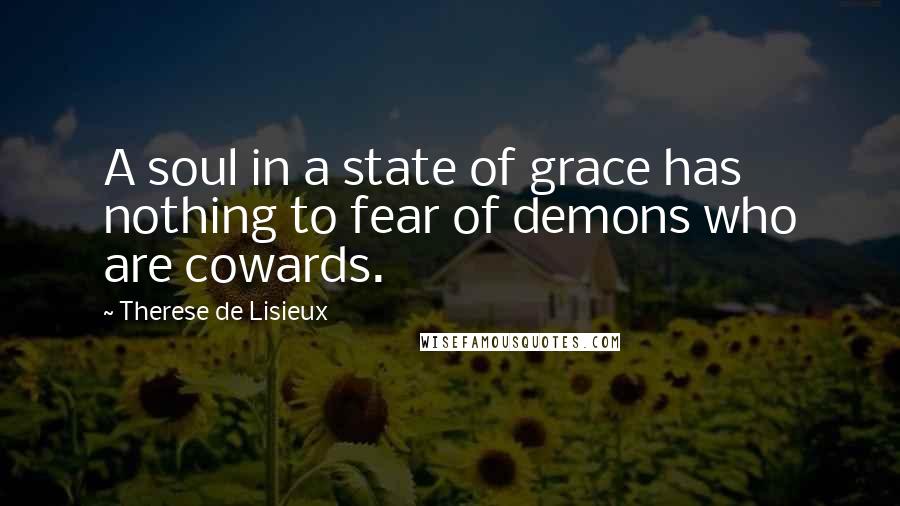 Therese De Lisieux Quotes: A soul in a state of grace has nothing to fear of demons who are cowards.