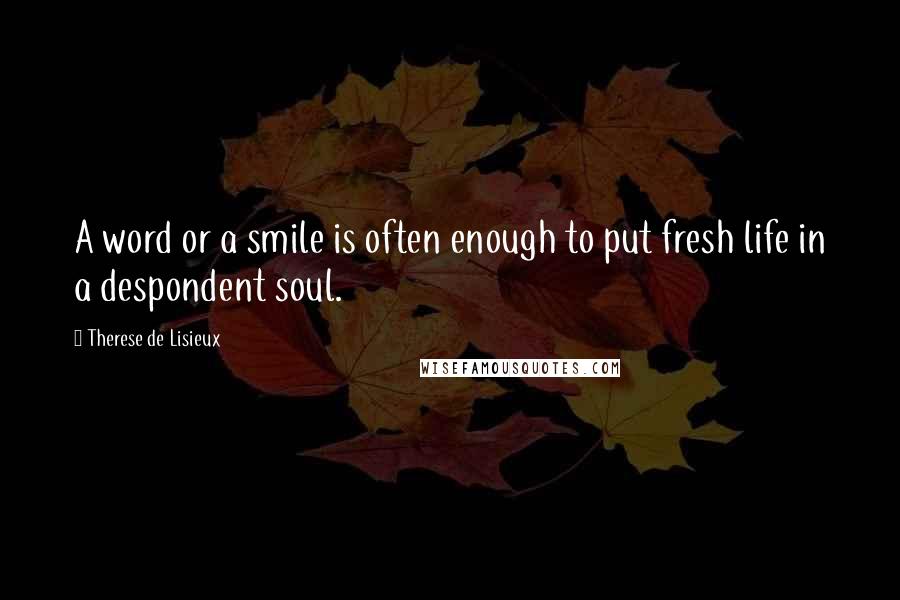 Therese De Lisieux Quotes: A word or a smile is often enough to put fresh life in a despondent soul.