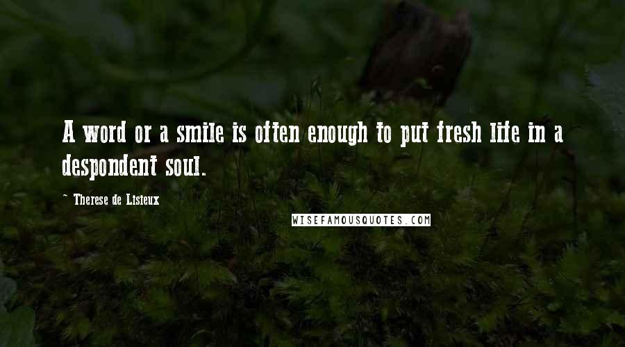 Therese De Lisieux Quotes: A word or a smile is often enough to put fresh life in a despondent soul.