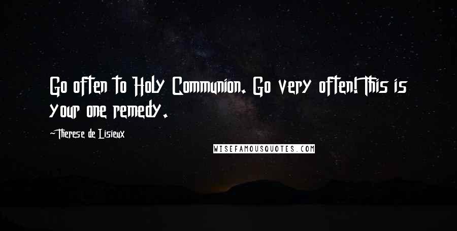 Therese De Lisieux Quotes: Go often to Holy Communion. Go very often! This is your one remedy.