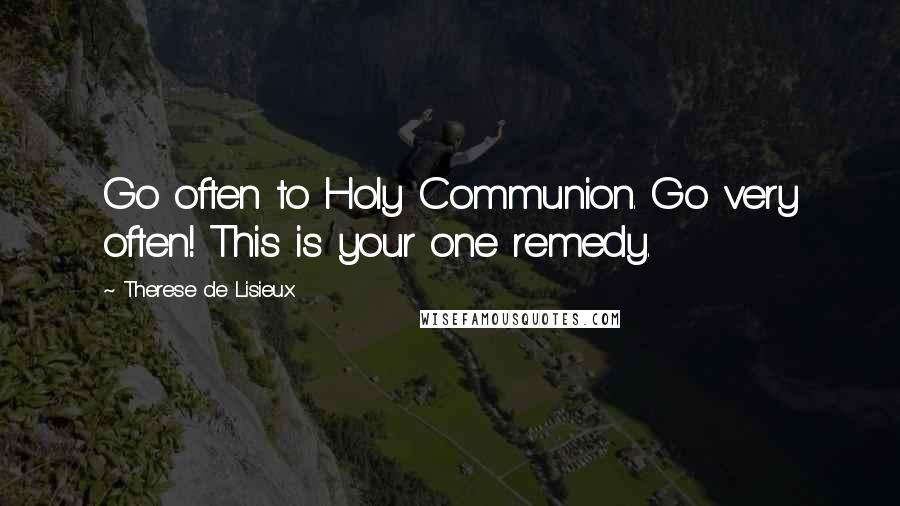 Therese De Lisieux Quotes: Go often to Holy Communion. Go very often! This is your one remedy.