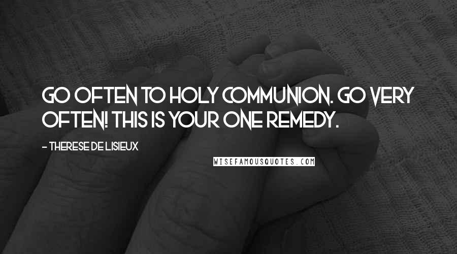 Therese De Lisieux Quotes: Go often to Holy Communion. Go very often! This is your one remedy.