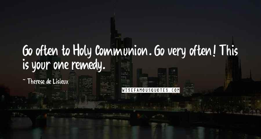 Therese De Lisieux Quotes: Go often to Holy Communion. Go very often! This is your one remedy.