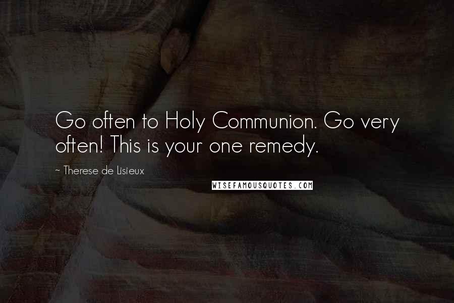 Therese De Lisieux Quotes: Go often to Holy Communion. Go very often! This is your one remedy.
