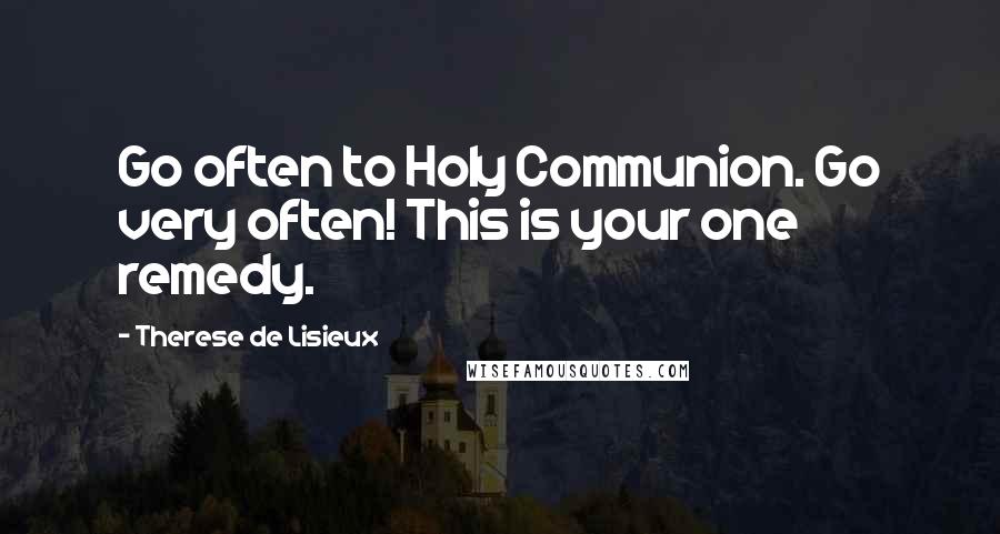 Therese De Lisieux Quotes: Go often to Holy Communion. Go very often! This is your one remedy.