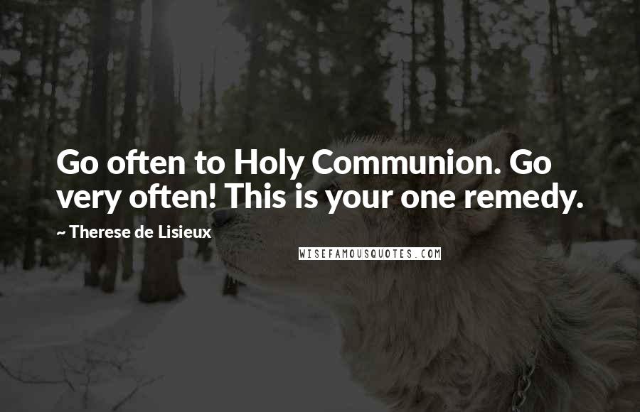 Therese De Lisieux Quotes: Go often to Holy Communion. Go very often! This is your one remedy.