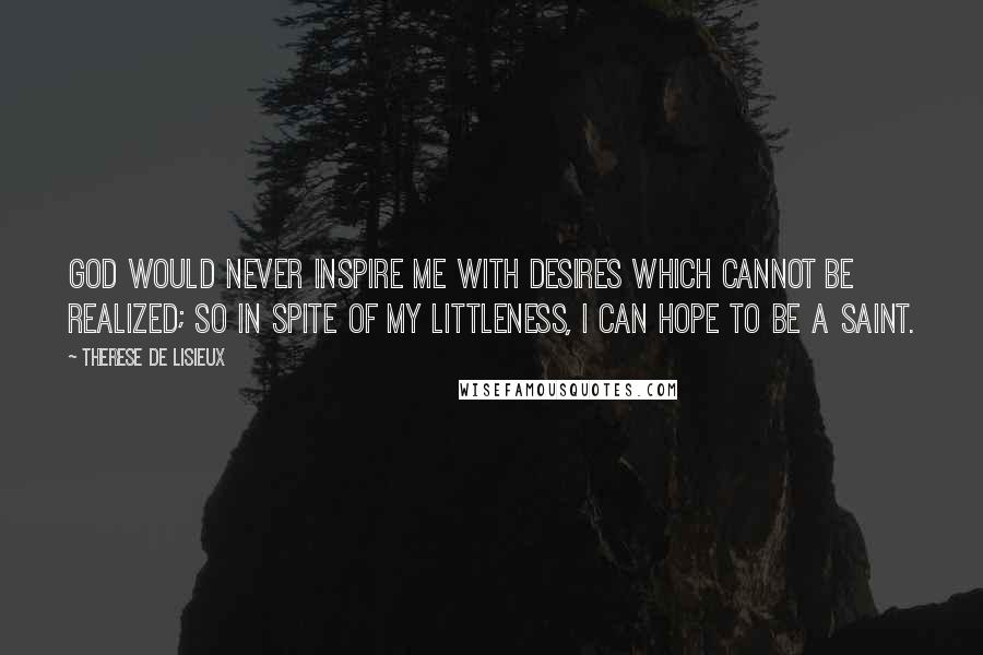 Therese De Lisieux Quotes: God would never inspire me with desires which cannot be realized; so in spite of my littleness, I can hope to be a saint.