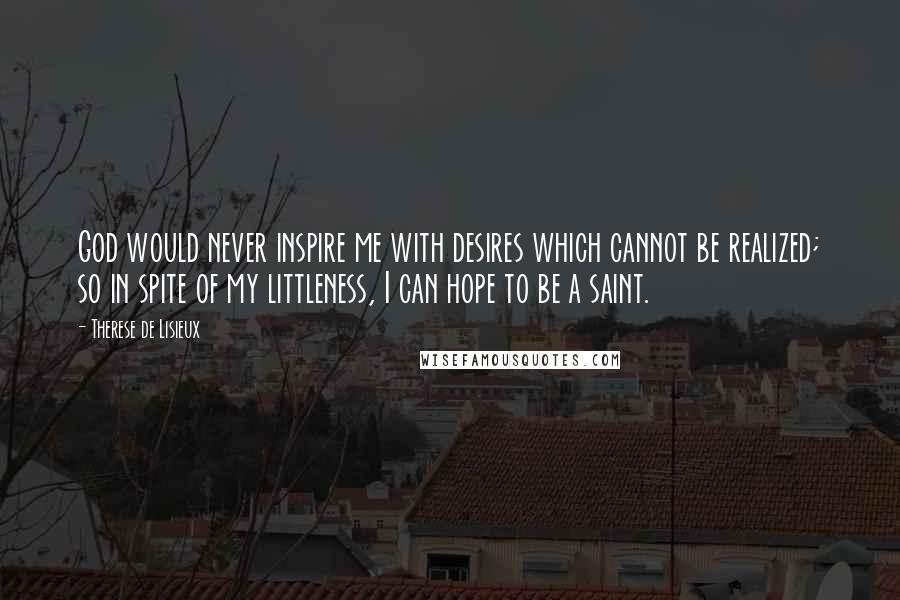 Therese De Lisieux Quotes: God would never inspire me with desires which cannot be realized; so in spite of my littleness, I can hope to be a saint.