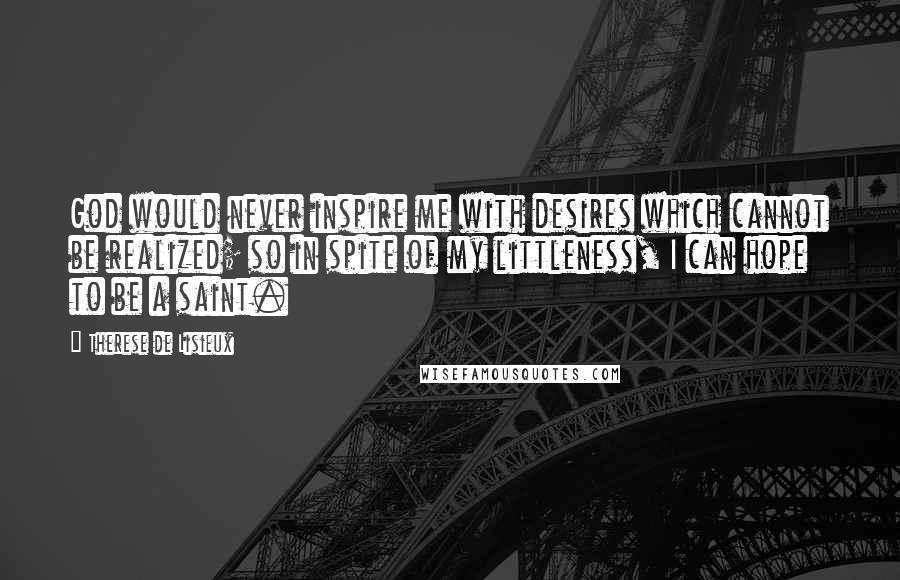 Therese De Lisieux Quotes: God would never inspire me with desires which cannot be realized; so in spite of my littleness, I can hope to be a saint.