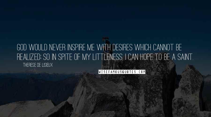 Therese De Lisieux Quotes: God would never inspire me with desires which cannot be realized; so in spite of my littleness, I can hope to be a saint.