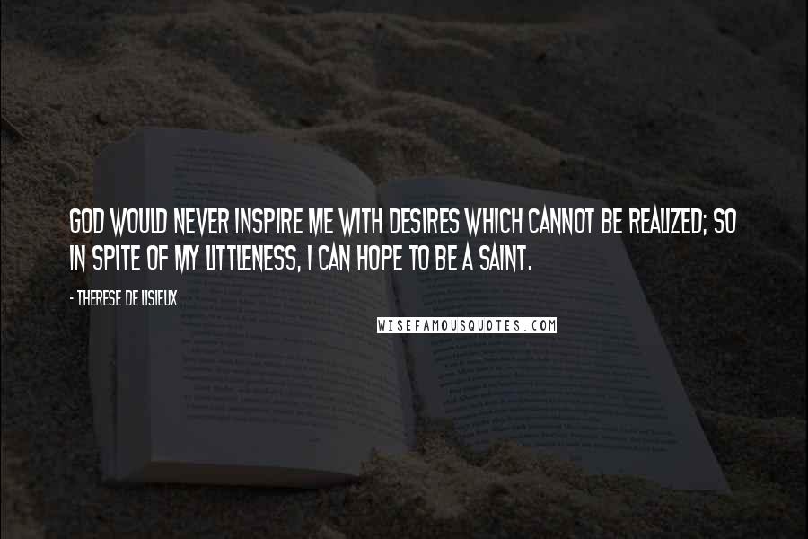 Therese De Lisieux Quotes: God would never inspire me with desires which cannot be realized; so in spite of my littleness, I can hope to be a saint.