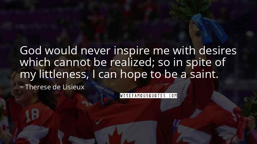 Therese De Lisieux Quotes: God would never inspire me with desires which cannot be realized; so in spite of my littleness, I can hope to be a saint.