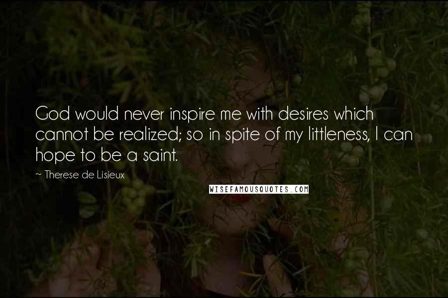 Therese De Lisieux Quotes: God would never inspire me with desires which cannot be realized; so in spite of my littleness, I can hope to be a saint.