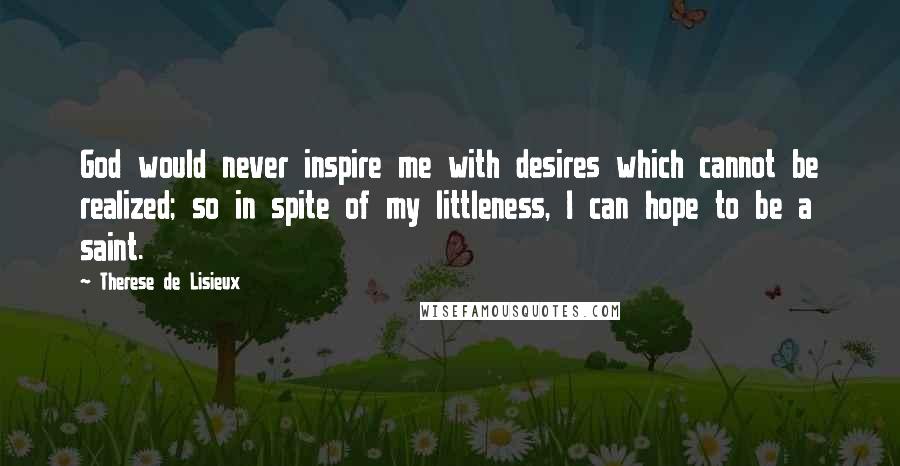 Therese De Lisieux Quotes: God would never inspire me with desires which cannot be realized; so in spite of my littleness, I can hope to be a saint.