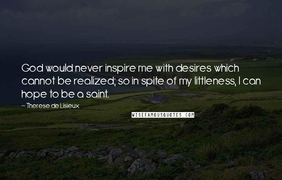 Therese De Lisieux Quotes: God would never inspire me with desires which cannot be realized; so in spite of my littleness, I can hope to be a saint.