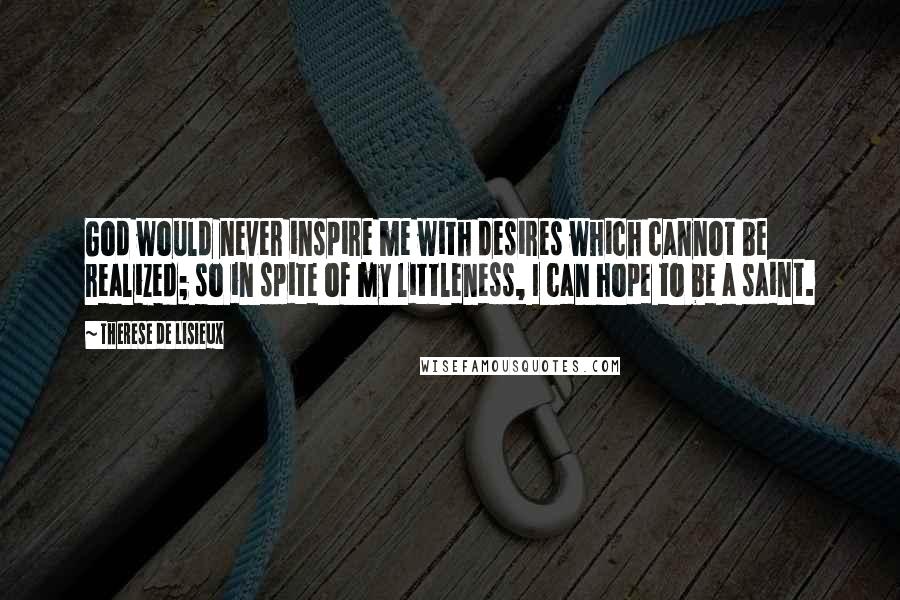 Therese De Lisieux Quotes: God would never inspire me with desires which cannot be realized; so in spite of my littleness, I can hope to be a saint.