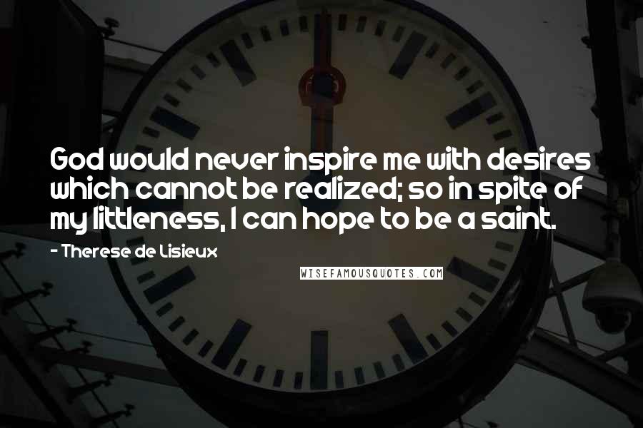 Therese De Lisieux Quotes: God would never inspire me with desires which cannot be realized; so in spite of my littleness, I can hope to be a saint.