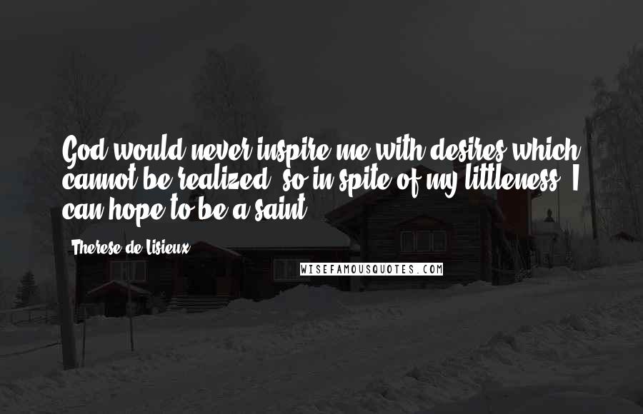 Therese De Lisieux Quotes: God would never inspire me with desires which cannot be realized; so in spite of my littleness, I can hope to be a saint.