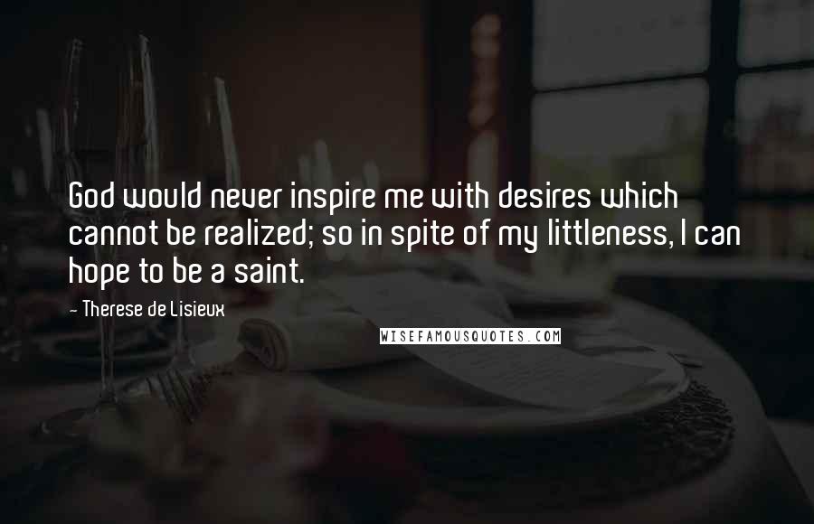 Therese De Lisieux Quotes: God would never inspire me with desires which cannot be realized; so in spite of my littleness, I can hope to be a saint.