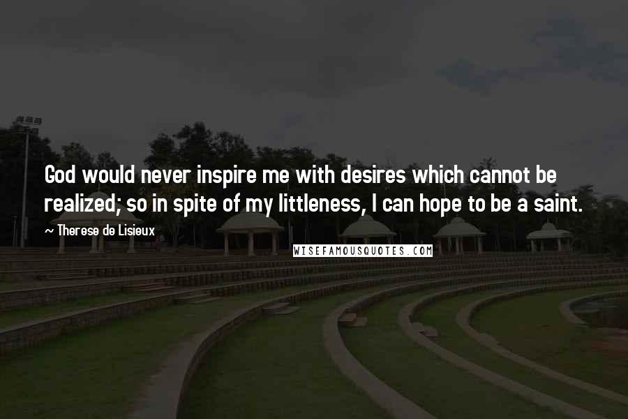 Therese De Lisieux Quotes: God would never inspire me with desires which cannot be realized; so in spite of my littleness, I can hope to be a saint.