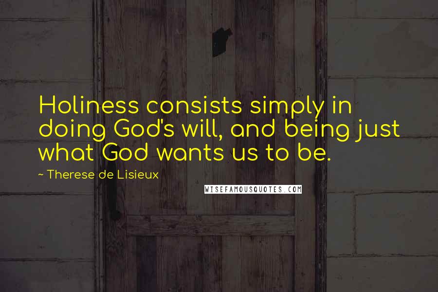 Therese De Lisieux Quotes: Holiness consists simply in doing God's will, and being just what God wants us to be.