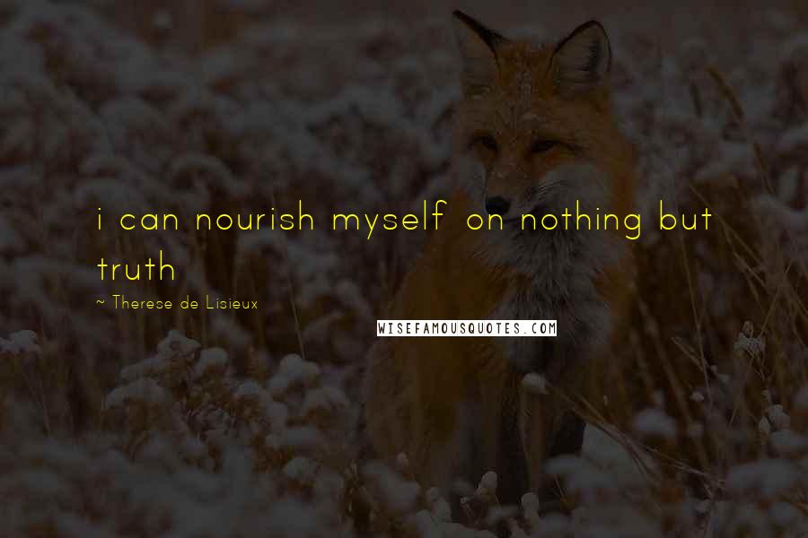 Therese De Lisieux Quotes: i can nourish myself on nothing but truth