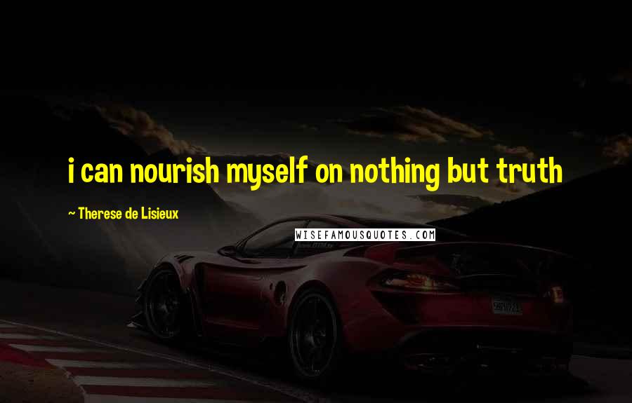 Therese De Lisieux Quotes: i can nourish myself on nothing but truth