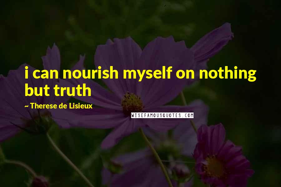 Therese De Lisieux Quotes: i can nourish myself on nothing but truth